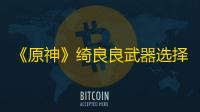 《原神》绮良良武器选择推荐
